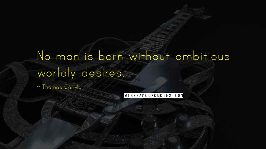Thomas Carlyle Quotes: No man is born without ambitious worldly desires.