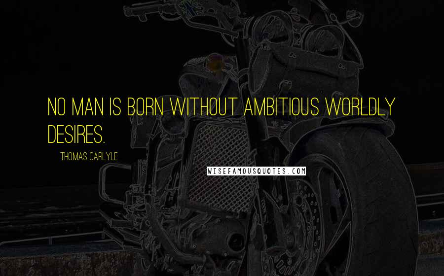Thomas Carlyle Quotes: No man is born without ambitious worldly desires.