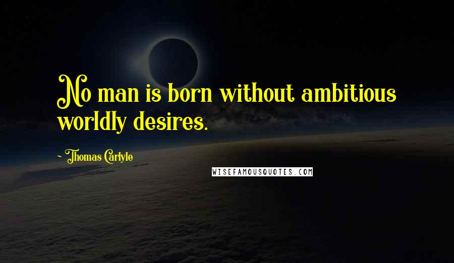Thomas Carlyle Quotes: No man is born without ambitious worldly desires.