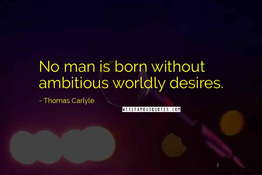 Thomas Carlyle Quotes: No man is born without ambitious worldly desires.