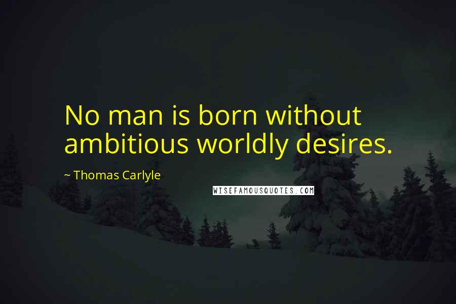 Thomas Carlyle Quotes: No man is born without ambitious worldly desires.