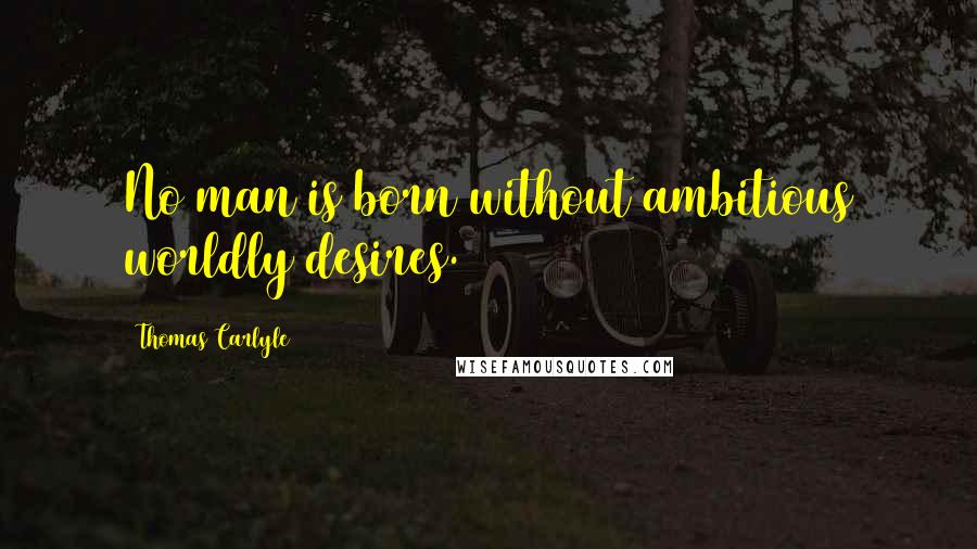 Thomas Carlyle Quotes: No man is born without ambitious worldly desires.