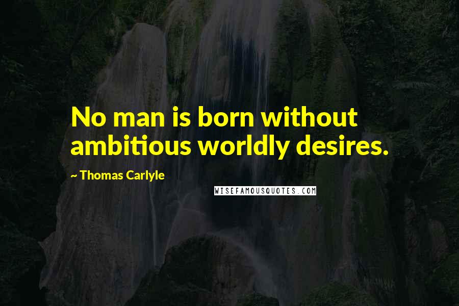 Thomas Carlyle Quotes: No man is born without ambitious worldly desires.