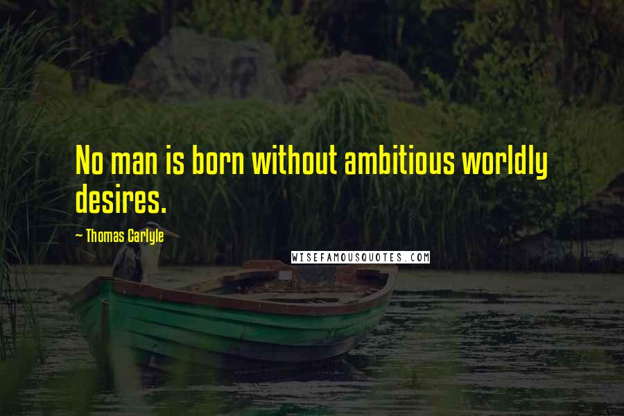 Thomas Carlyle Quotes: No man is born without ambitious worldly desires.