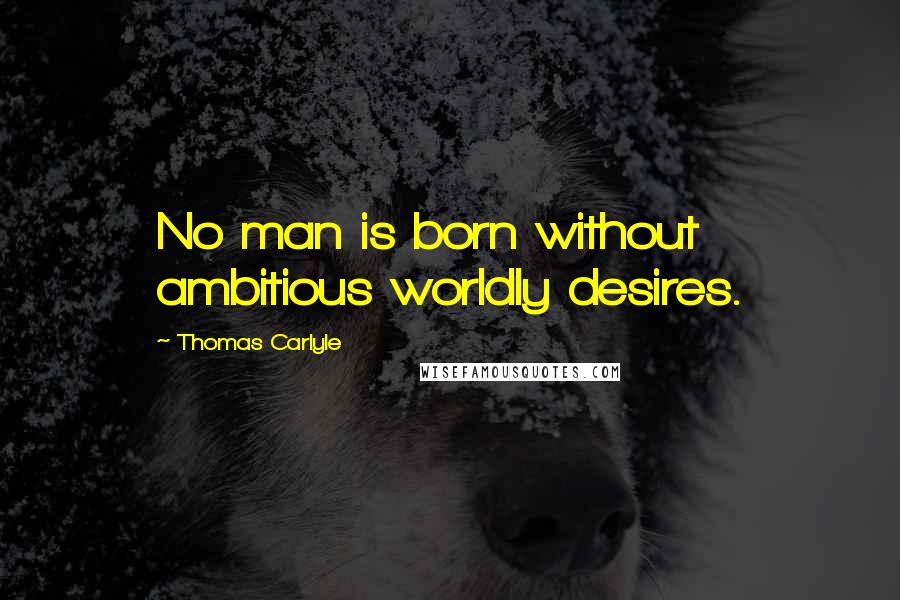 Thomas Carlyle Quotes: No man is born without ambitious worldly desires.
