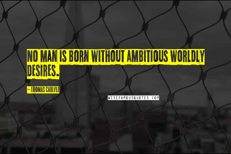 Thomas Carlyle Quotes: No man is born without ambitious worldly desires.
