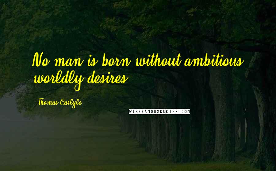 Thomas Carlyle Quotes: No man is born without ambitious worldly desires.