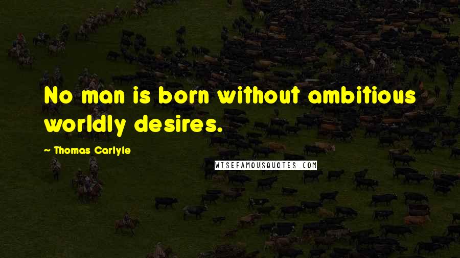 Thomas Carlyle Quotes: No man is born without ambitious worldly desires.