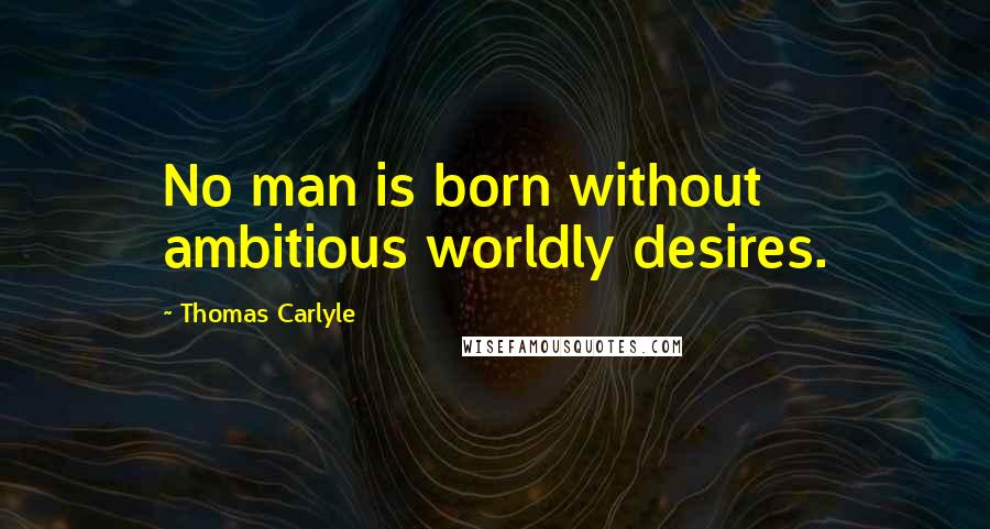 Thomas Carlyle Quotes: No man is born without ambitious worldly desires.