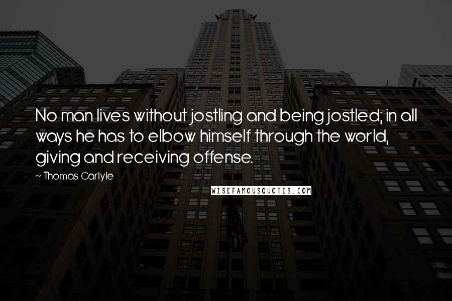 Thomas Carlyle Quotes: No man lives without jostling and being jostled; in all ways he has to elbow himself through the world, giving and receiving offense.