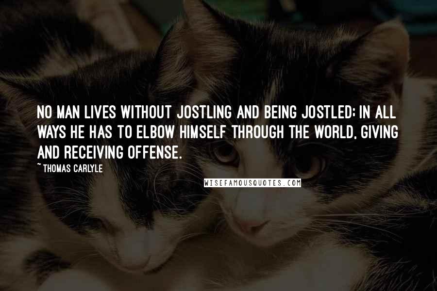 Thomas Carlyle Quotes: No man lives without jostling and being jostled; in all ways he has to elbow himself through the world, giving and receiving offense.