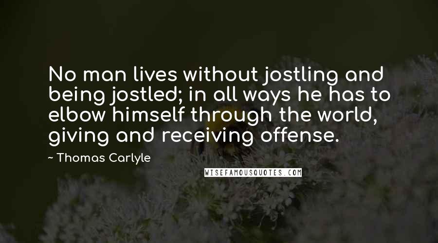 Thomas Carlyle Quotes: No man lives without jostling and being jostled; in all ways he has to elbow himself through the world, giving and receiving offense.