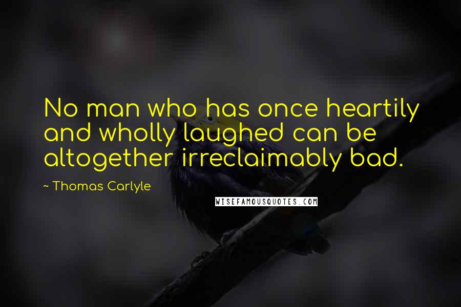 Thomas Carlyle Quotes: No man who has once heartily and wholly laughed can be altogether irreclaimably bad.