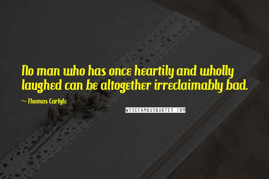 Thomas Carlyle Quotes: No man who has once heartily and wholly laughed can be altogether irreclaimably bad.