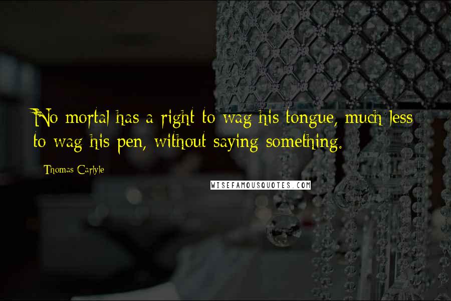 Thomas Carlyle Quotes: No mortal has a right to wag his tongue, much less to wag his pen, without saying something.