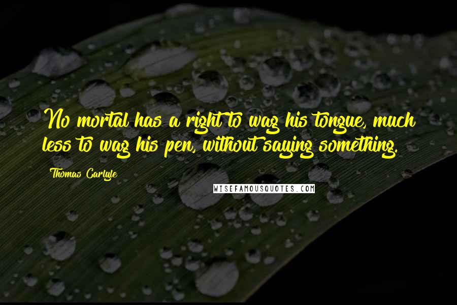 Thomas Carlyle Quotes: No mortal has a right to wag his tongue, much less to wag his pen, without saying something.