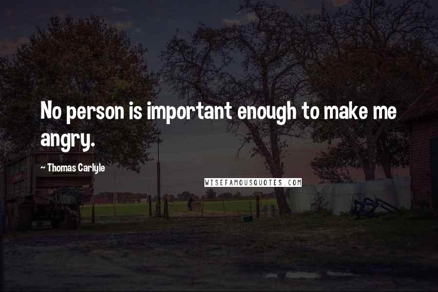 Thomas Carlyle Quotes: No person is important enough to make me angry.