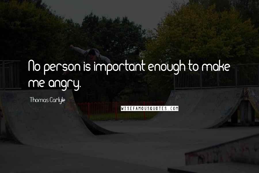 Thomas Carlyle Quotes: No person is important enough to make me angry.