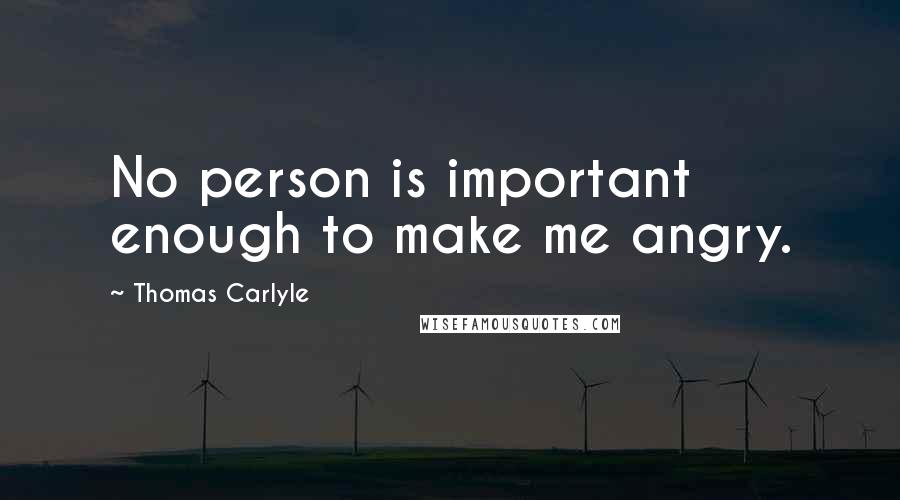 Thomas Carlyle Quotes: No person is important enough to make me angry.