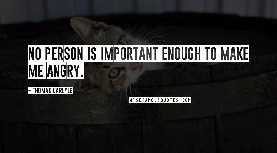 Thomas Carlyle Quotes: No person is important enough to make me angry.