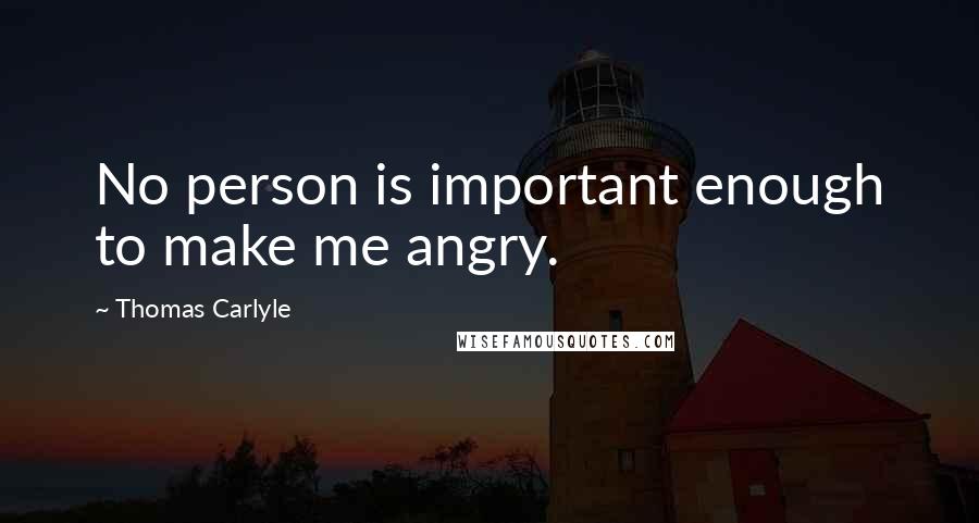 Thomas Carlyle Quotes: No person is important enough to make me angry.