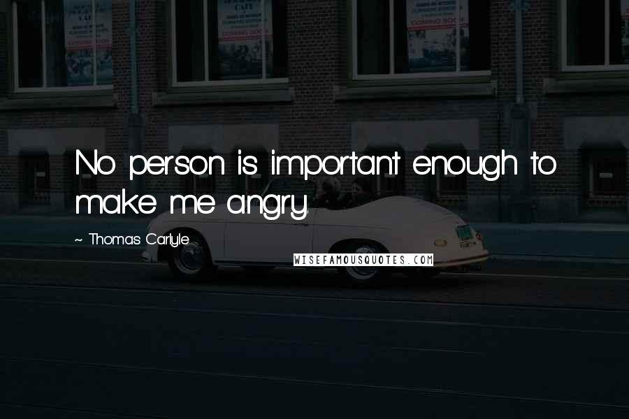 Thomas Carlyle Quotes: No person is important enough to make me angry.