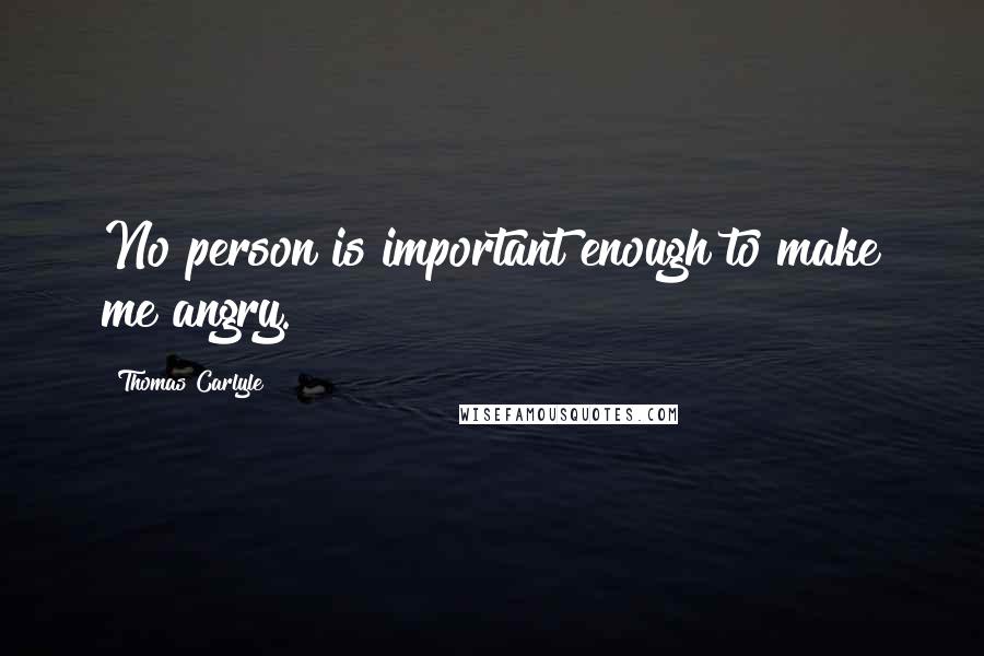 Thomas Carlyle Quotes: No person is important enough to make me angry.