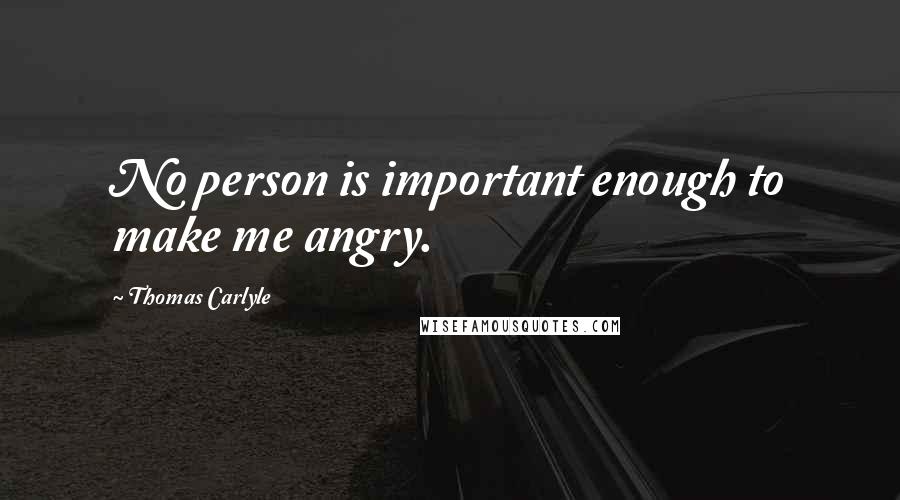 Thomas Carlyle Quotes: No person is important enough to make me angry.