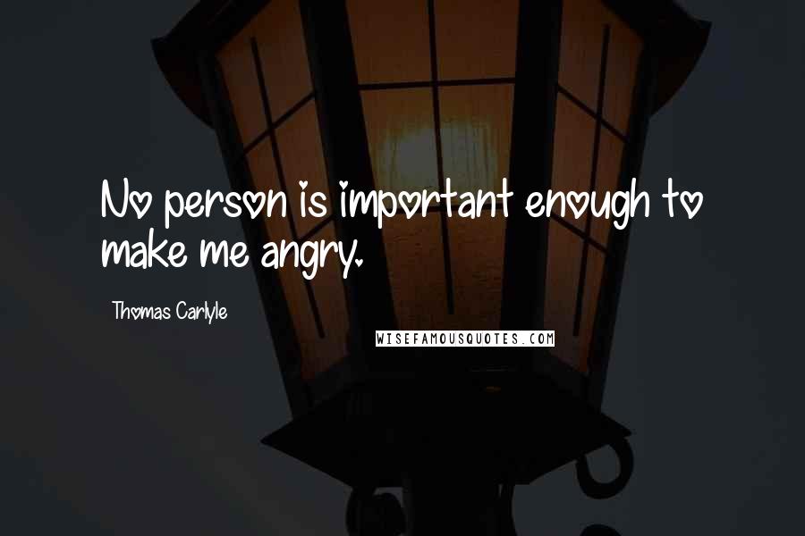 Thomas Carlyle Quotes: No person is important enough to make me angry.