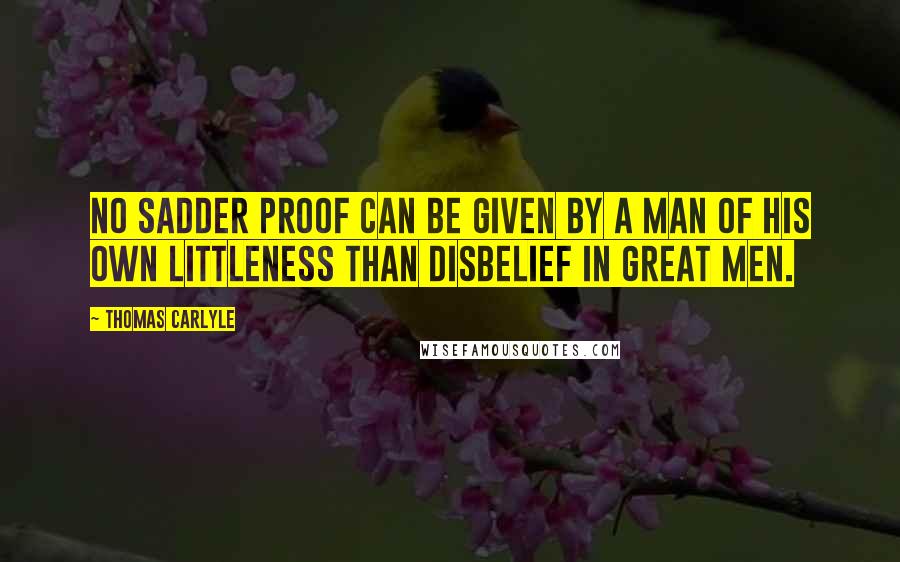 Thomas Carlyle Quotes: No sadder proof can be given by a man of his own littleness than disbelief in great men.