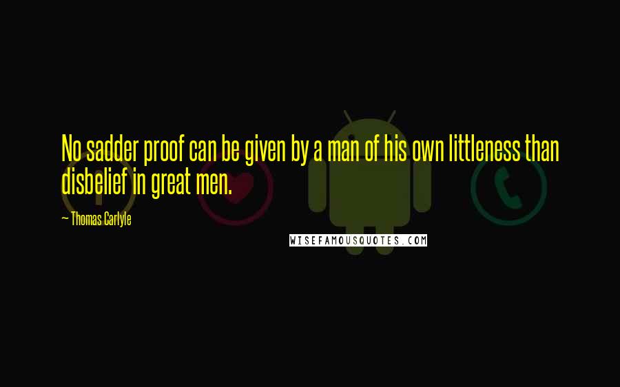 Thomas Carlyle Quotes: No sadder proof can be given by a man of his own littleness than disbelief in great men.