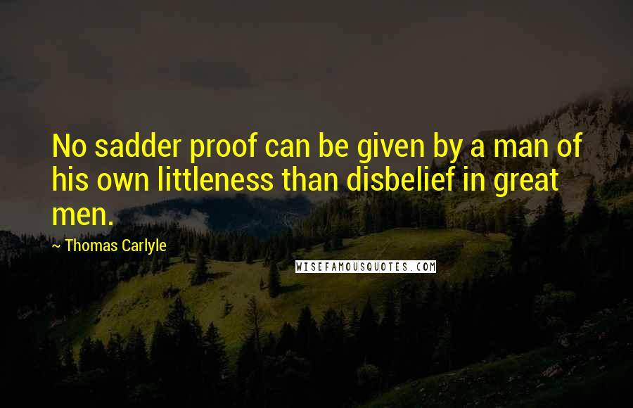 Thomas Carlyle Quotes: No sadder proof can be given by a man of his own littleness than disbelief in great men.