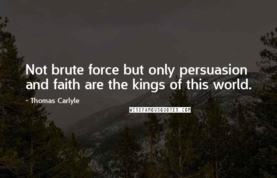 Thomas Carlyle Quotes: Not brute force but only persuasion and faith are the kings of this world.