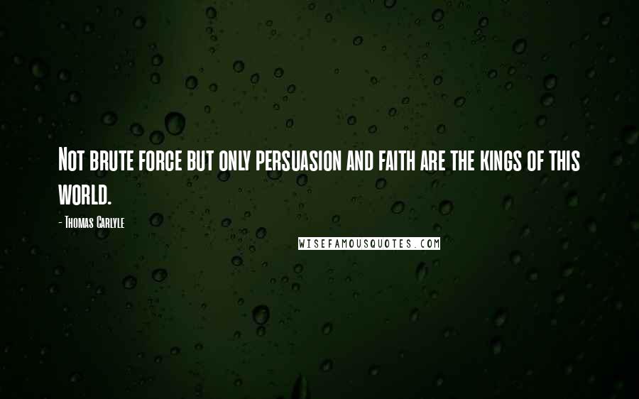 Thomas Carlyle Quotes: Not brute force but only persuasion and faith are the kings of this world.