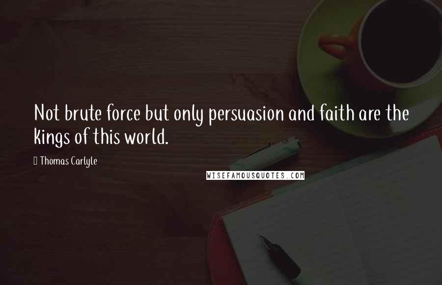 Thomas Carlyle Quotes: Not brute force but only persuasion and faith are the kings of this world.