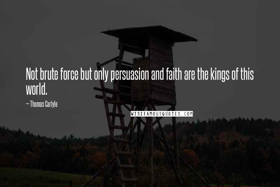 Thomas Carlyle Quotes: Not brute force but only persuasion and faith are the kings of this world.