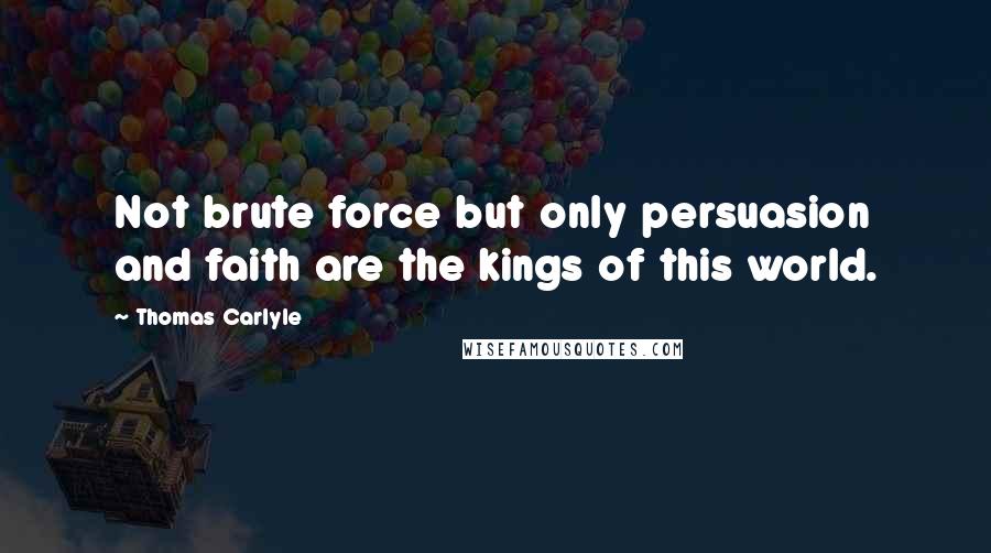 Thomas Carlyle Quotes: Not brute force but only persuasion and faith are the kings of this world.