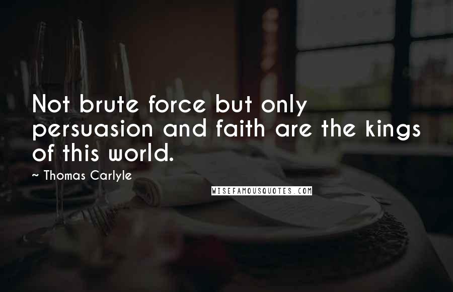 Thomas Carlyle Quotes: Not brute force but only persuasion and faith are the kings of this world.
