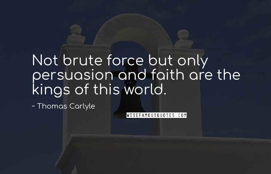 Thomas Carlyle Quotes: Not brute force but only persuasion and faith are the kings of this world.