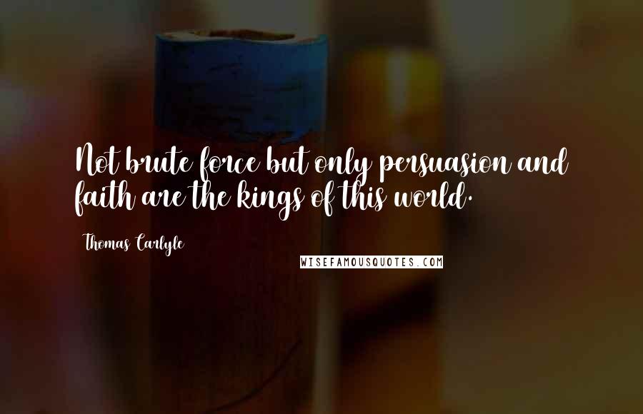 Thomas Carlyle Quotes: Not brute force but only persuasion and faith are the kings of this world.