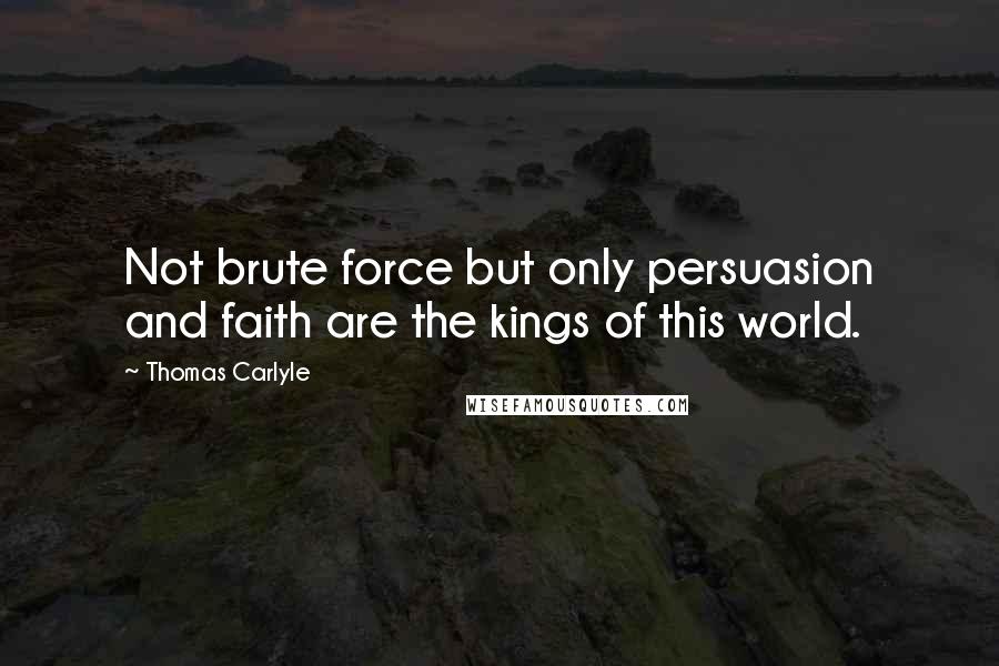 Thomas Carlyle Quotes: Not brute force but only persuasion and faith are the kings of this world.