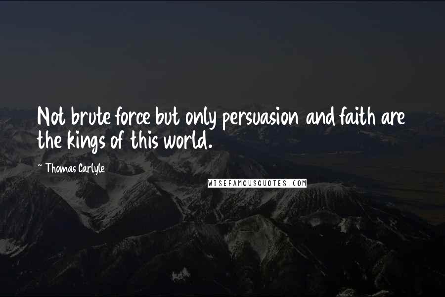 Thomas Carlyle Quotes: Not brute force but only persuasion and faith are the kings of this world.