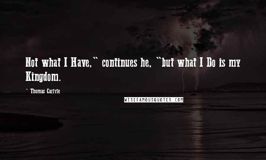 Thomas Carlyle Quotes: Not what I Have," continues he, "but what I Do is my Kingdom.