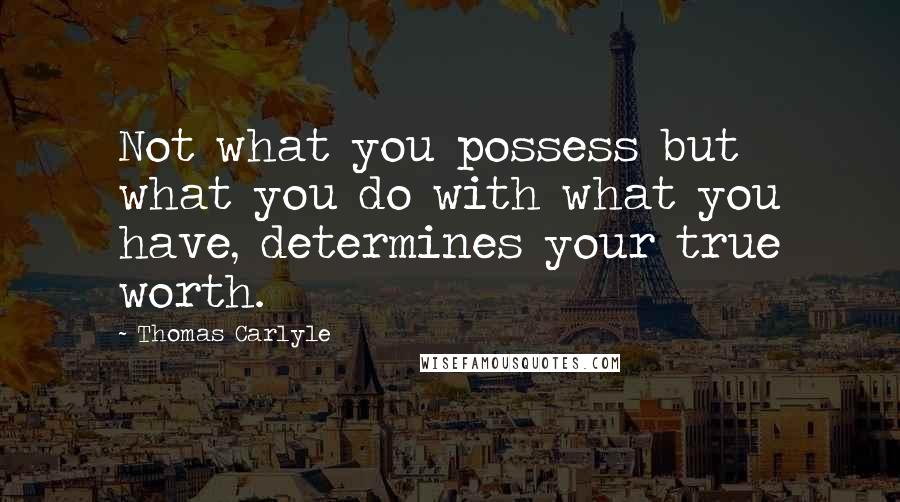 Thomas Carlyle Quotes: Not what you possess but what you do with what you have, determines your true worth.