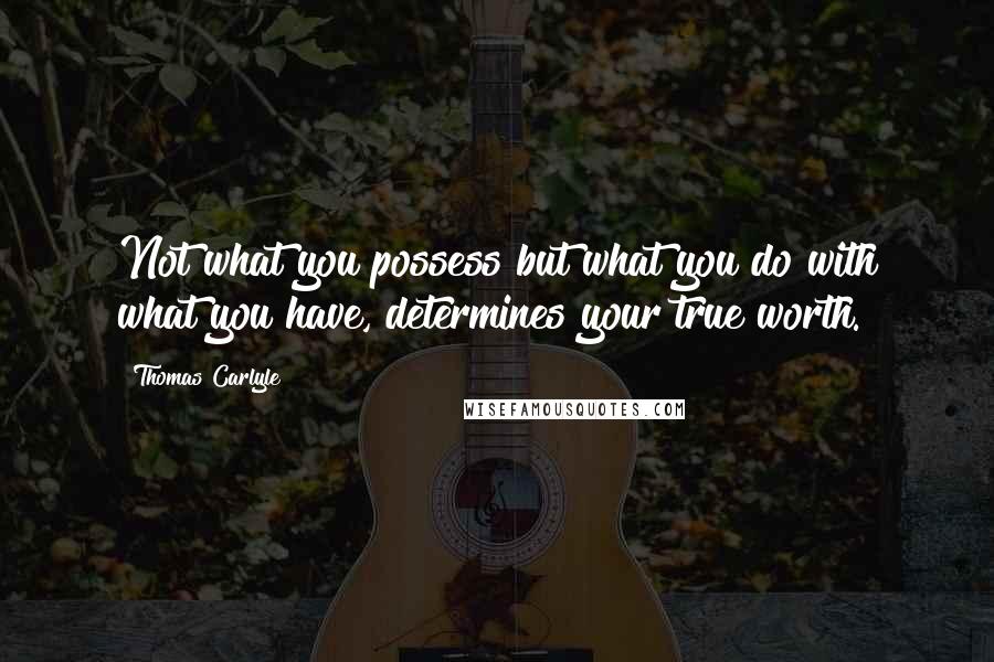 Thomas Carlyle Quotes: Not what you possess but what you do with what you have, determines your true worth.