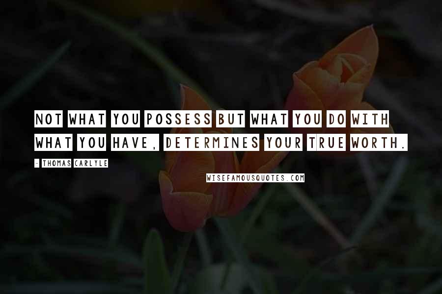 Thomas Carlyle Quotes: Not what you possess but what you do with what you have, determines your true worth.