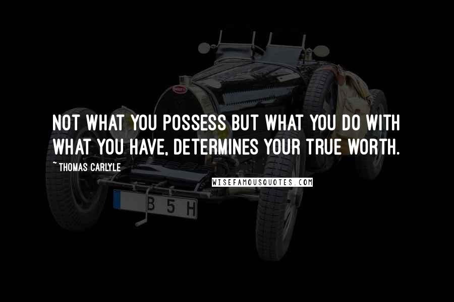 Thomas Carlyle Quotes: Not what you possess but what you do with what you have, determines your true worth.