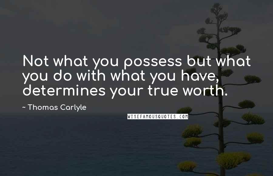 Thomas Carlyle Quotes: Not what you possess but what you do with what you have, determines your true worth.