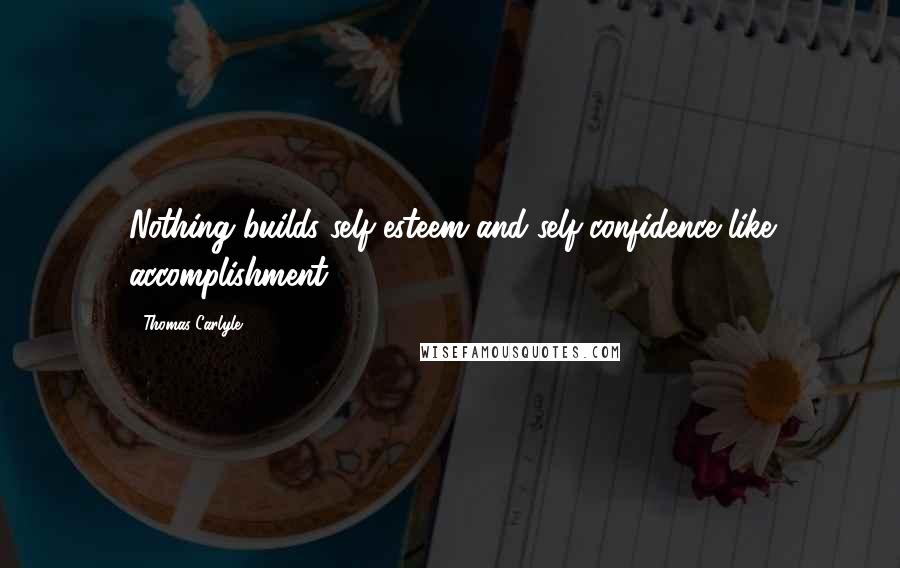 Thomas Carlyle Quotes: Nothing builds self-esteem and self-confidence like accomplishment.