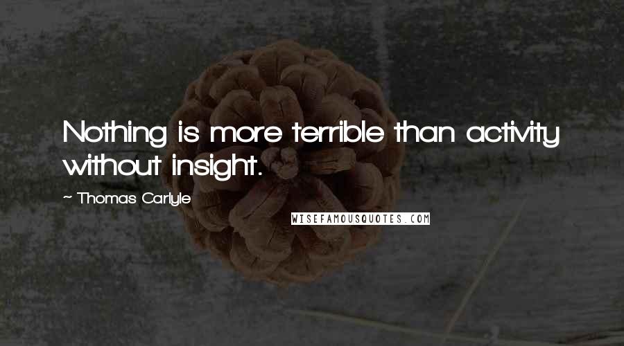 Thomas Carlyle Quotes: Nothing is more terrible than activity without insight.